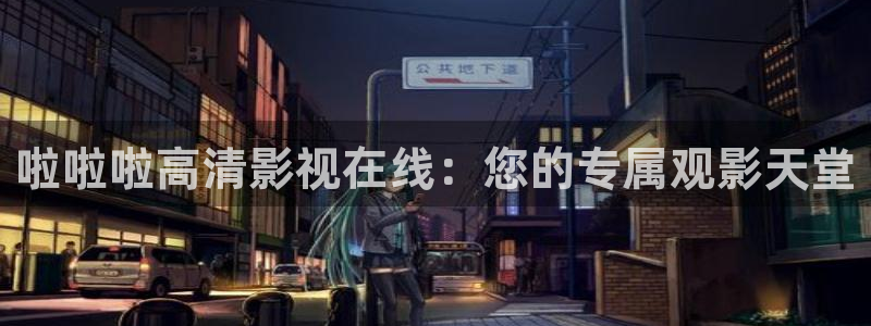 a毛片麻豆：啦啦啦高清影视在线：您的专属观影天堂