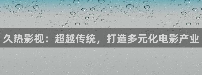 91麻豆调教一级电影：久热影视：超越传统，打造多元化电影产业