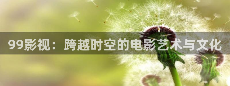 麻豆影视视频：99影视：跨越时空的电影艺术与文化